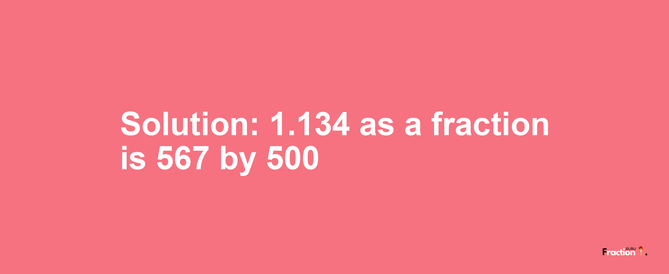 Solution:1.134 as a fraction is 567/500